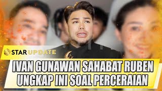 IVAN GUNAWAN SEBAGAI SAHABAT UNGKAP INI SOAL PERCERAIAN RUBEN ONSU - STAR UPDATE