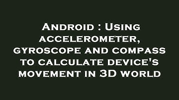 Android : Using accelerometer, gyroscope and compass to calculate device