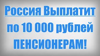 Россия Выплатит по 10 000 рублей ПЕНСИОНЕРАМ!