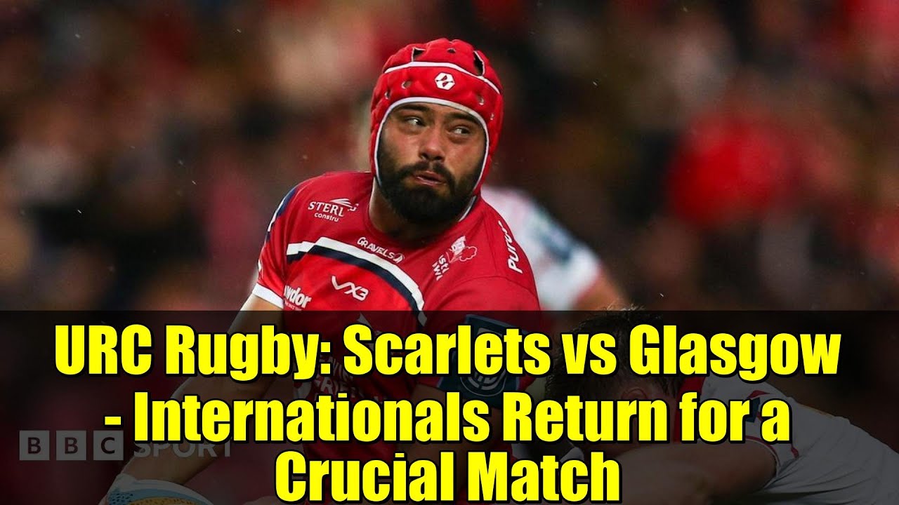 URC Rugby: Scarlets vs Glasgow - Internationals Return for a Crucial Match