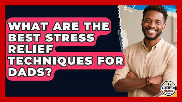 What Are The Best Stress Relief Techniques For Dads? - Fatherhood Journey Network