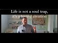Life is not a soul trap its a loving creation
