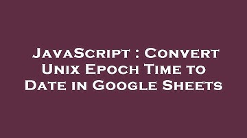 JavaScript : Convert Unix Epoch Time to Date in Google Sheets