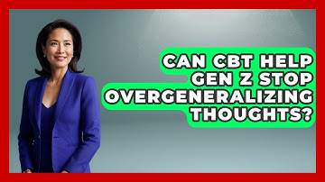 Can CBT Help Gen Z Stop Overgeneralizing Thoughts? - CBT for Gen Z