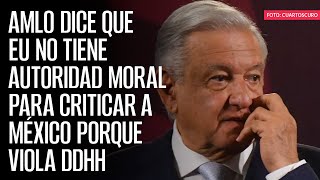 AMLO dice que EU no tiene autoridad moral para criticar a México porque viola DDHH