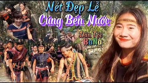 Nét Đẹp Lễ Hội Cúng Bến Nước Dân Tộc BaNa Ở Tây Nguyên.