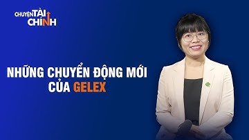 NHỮNG CHUYỂN ĐỘNG MỚI CỦA GELEX | CHUYỆN TÀI CHÍNH