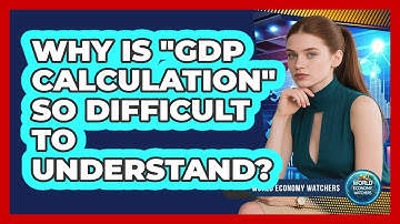 Why Is "GDP Calculation" So Difficult To Understand? - World Economy Watchers