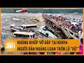 Khủng khiếp vỡ đập tại Kenya,  người dân hoảng loạn trốn lũ ‘dữ’