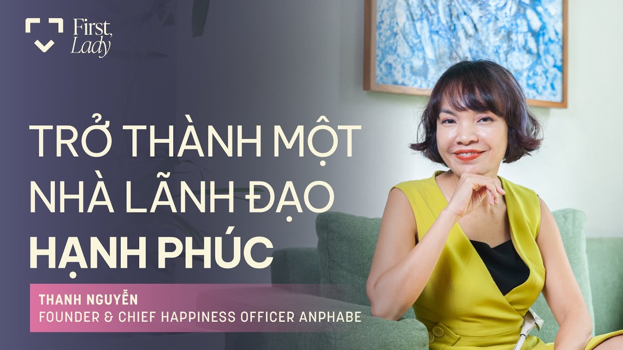 Trở thành một nhà lãnh đạo hạnh phúc - Thanh Nguyễn | First, Lady | EP05 Trở thành một nhà lãnh đạo hạnh phúc - Thanh Nguyễn | First, Lady | EP05