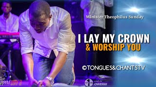 I Lay My Crown & Worship You | Minister Theophilus Sunday | Worship Songs and Tongues