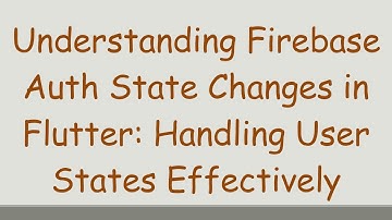 Understanding Firebase Auth State Changes in Flutter: Handling User States Effectively