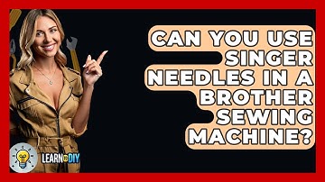 Can You Use Singer Needles In A Brother Sewing Machine? - LearnToDIY360.com