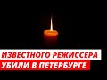 Известного российского режиссера убили в Санкт-Петербурге