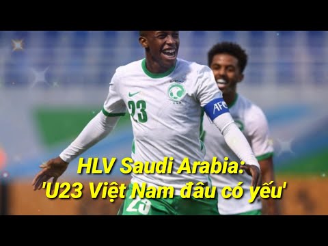 HLV Saudi Arabia: &#39;U23 Việt Nam đâu có yếu&#39;