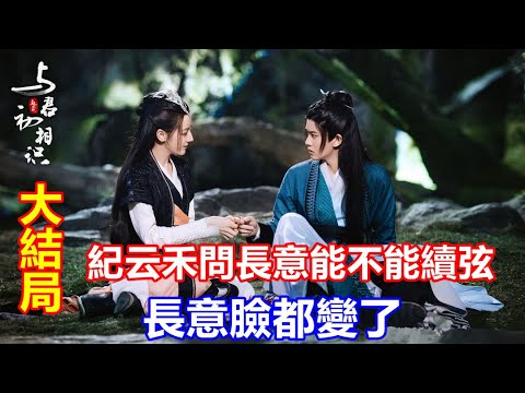【ENG  SUB】任嘉倫&迪麗熱巴《與君初相識》大結局：紀云禾問長意能不能續弦，大尾巴魚長意臉都變了