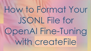 How to Format Your JSONL File for OpenAI Fine-Tuning with createFile