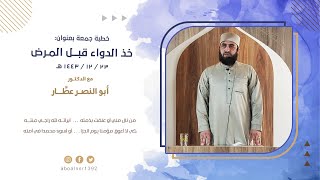 خذ الدواء قبل المرض || د. أبو النصر عطار || خطبة جمعة بتاريخ 23 - 12 - 1443 هـ