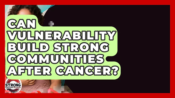 Can Vulnerability Build Strong Communities After Cancer? - Strong Survivors Network