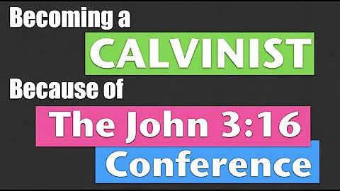 Becoming a Calvinist BECAUSE of the John 3:16 Conference