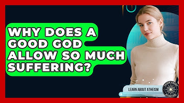 Why Does A Good God Allow So Much Suffering? - Learn About Atheism