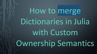 How To Merge Dictionaries In Julia With Custom Ownership Semantics
