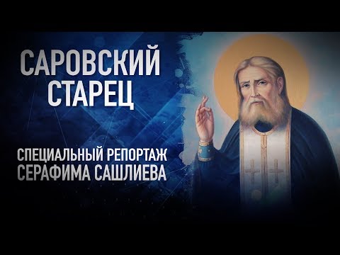 САРОВСКИЙ СТАРЕЦ. СПЕЦИАЛЬНЫЙ РЕПОРТАЖ СЕРАФИМА САШЛИЕВА