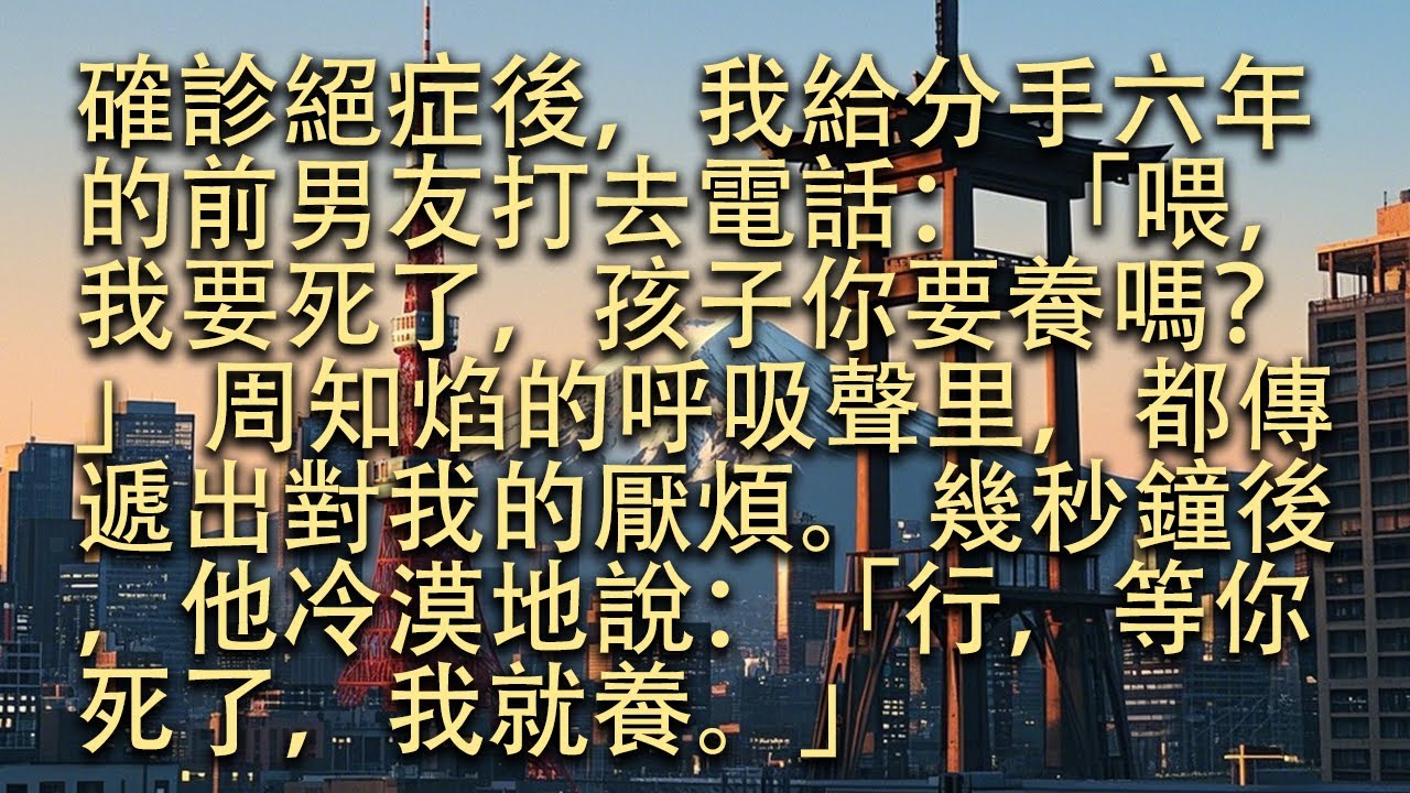 【完結】確診絕症後，我給分手六年的前男友打去電話： 「喂，我要死了，孩子你要養嗎？」 周知焰的呼吸聲里，都傳遞出對我的厭煩。 幾秒鐘後，他冷漠地說：「行，等你死了，我就養。」#小小聽書