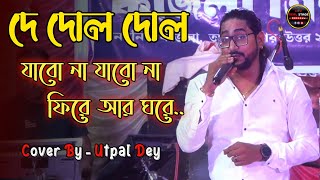 De Dol Dol | দে দোল দোল | যাবো না যাবো না ফিরে আর ঘরে | Jabo Na Jabo Na Fire | Cover By Utpal Dey