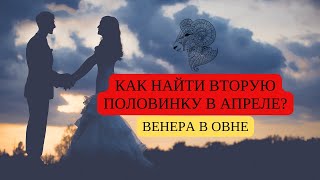 КАК НАЙТИ ВТОРУЮ ПОЛОВИНКУ В АПРЕЛЕ? ВЕНЕРА В ОВНЕ