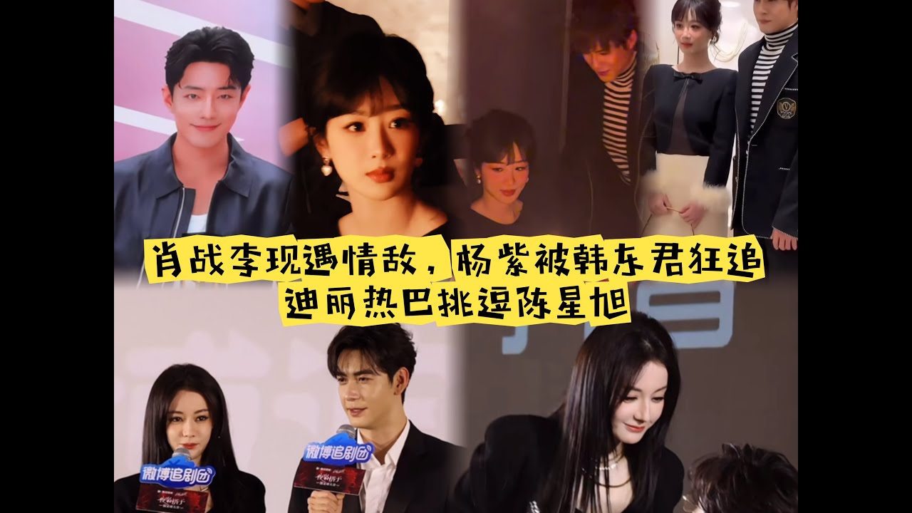 杨紫被韩东君狂追，肖战李现遇情敌，迪丽热巴挑逗陈星旭