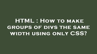 HTML : How to make groups of divs the same width using only CSS