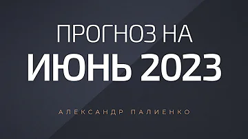 Прогноз на июнь 2023 года. Александр Палиенко.