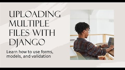 How to implement  Multiple File Uploads with Django Forms, Models, and Validation