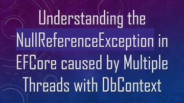 Understanding the NullReferenceException in EFCore caused by Multiple Threads with DbContext