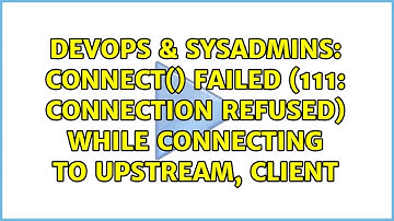 DevOps & SysAdmins: connect() failed (111: Connection refused) while connecting to upstream, client