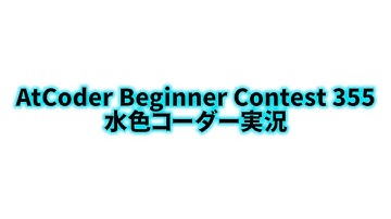AtCoder Beginner Contest 355  水色コーダー実況