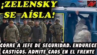 ¡Zelensky se aísla! Corre al jefe de su seguridad. Endurece castigos y admite ventaja de Rusia.