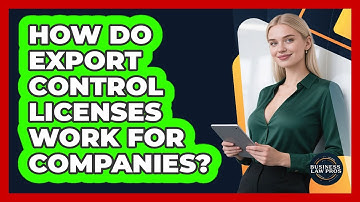 How Do Export Control Licenses Work For Companies? - Business Law Pros