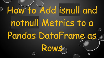 How to Add isnull and notnull Metrics to a Pandas DataFrame as Rows