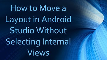 How to Move a Layout in Android Studio Without Selecting Internal Views