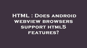 HTML : Does android webview browsers support html5 features?