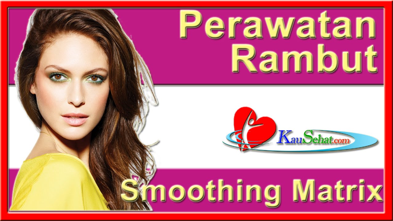 PeRAWATan RAMBUT Smoothing Matrix PeRAWATan Kesehatan Tubuh Wanita