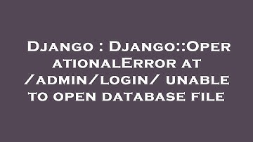 Django : Django::OperationalError at /admin/login/ unable to open database file