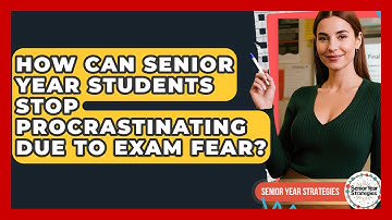 How Can Senior Year Students Stop Procrastinating Due To Exam Fear? - Senior Year Strategies