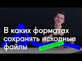 ⚡ В каких форматах сохранять исходные файлы