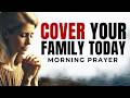 Say This Powerful Prayer to Cover Your Family Today | Morning Prayer