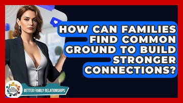 How Can Families Find Common Ground To Build Stronger Connections? - Better Family Relationships