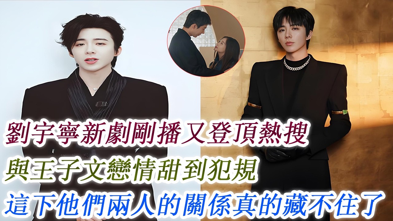 劉宇寧新劇剛播又登頂熱搜，與王子文戀情甜到犯規，這下他們兩人的關係真的藏不住了！