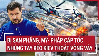 Điểm nóng thế giới 16/5: Bị san phẳng, Mỹ- Pháp cấp tốc nhúng tay kéo Kiev thoát vòng vây